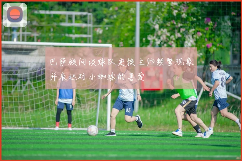 巴萨顾问谈球队更换主帅频繁现象并表达对小蜘蛛的喜爱