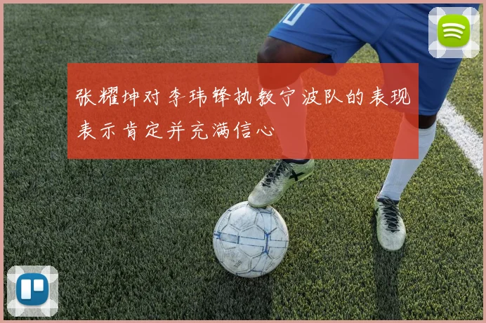 张耀坤对李玮锋执教宁波队的表现表示肯定并充满信心