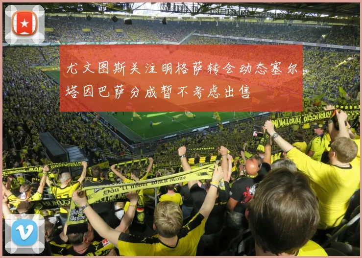 尤文图斯关注明格萨转会动态塞尔塔因巴萨分成暂不考虑出售