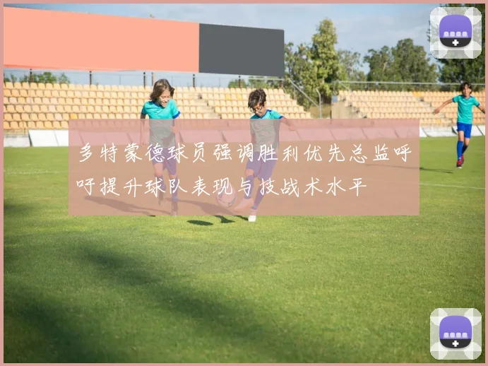 多特蒙德球员强调胜利优先总监呼吁提升球队表现与技战术水平