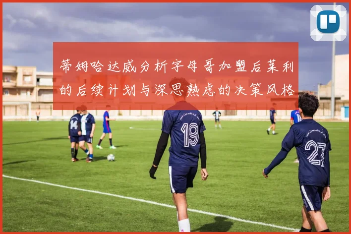 蒂姆哈达威分析字母哥加盟后莱利的后续计划与深思熟虑的决策风格