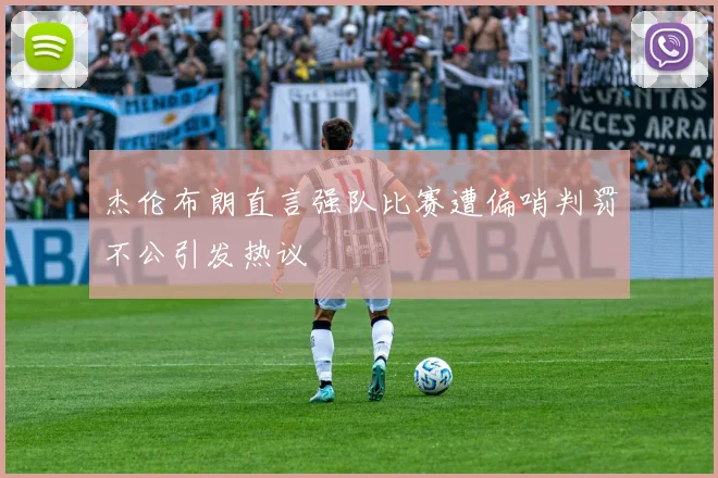 杰伦布朗直言强队比赛遭偏哨判罚不公引发热议