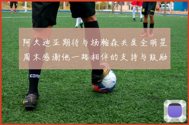 阿夫迪亚期待与杨瀚森共度全明星周末感谢他一路相伴的支持与鼓励