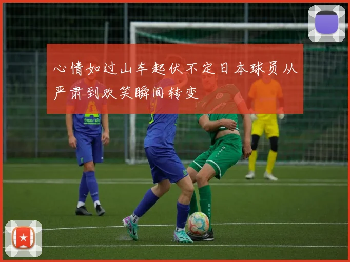 心情如过山车起伏不定日本球员从严肃到欢笑瞬间转变