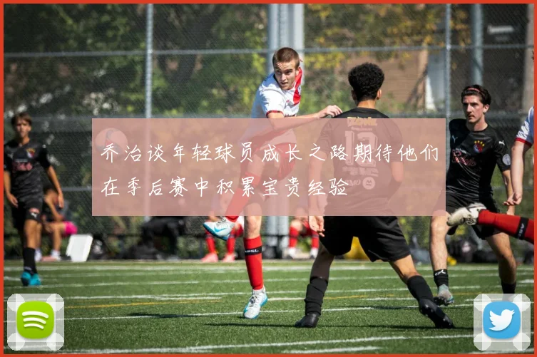 乔治谈年轻球员成长之路期待他们在季后赛中积累宝贵经验