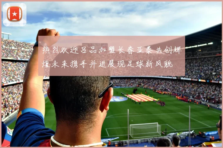 热烈欢迎吕品加盟长春亚泰共创辉煌未来携手并进展现足球新风貌