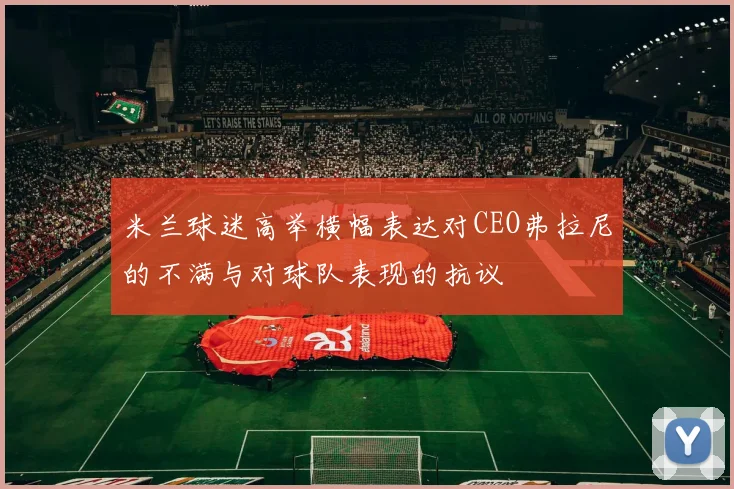 米兰球迷高举横幅表达对CEO弗拉尼的不满与对球队表现的抗议