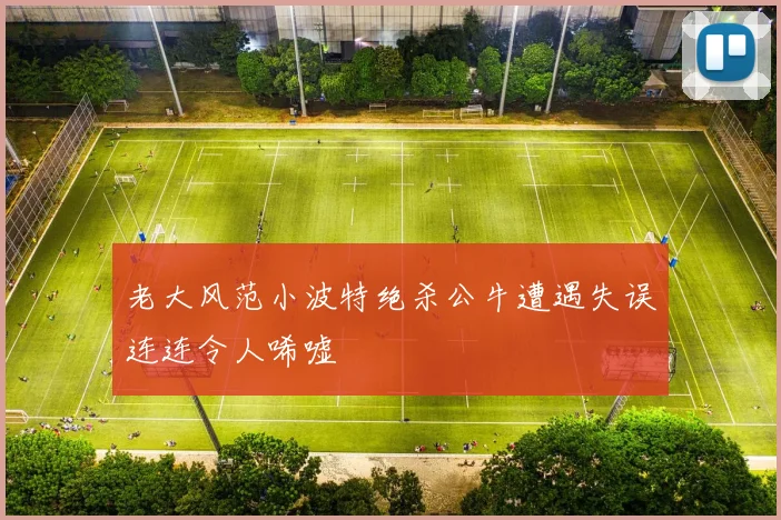老大风范小波特绝杀公牛遭遇失误连连令人唏嘘