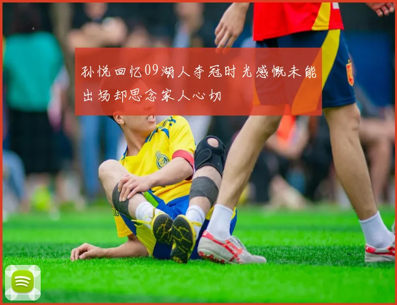 孙悦回忆09湖人夺冠时光感慨未能出场却思念家人心切