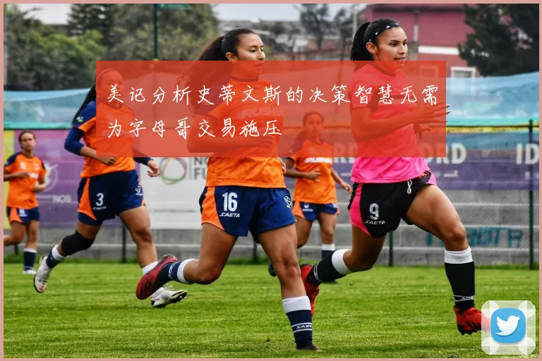 美记分析史蒂文斯的决策智慧无需为字母哥交易施压